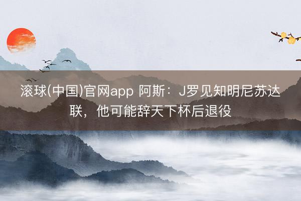 滚球(中国)官网app 阿斯：J罗见知明尼苏达联，他可能辞天下杯后退役