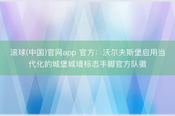 滚球(中国)官网app 官方：沃尔夫斯堡启用当代化的城堡城墙标志手脚官方队徽