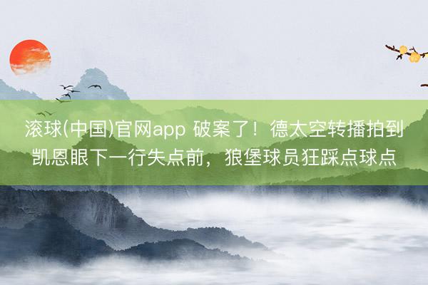 滚球(中国)官网app 破案了！德太空转播拍到凯恩眼下一行失点前，狼堡球员狂踩点球点