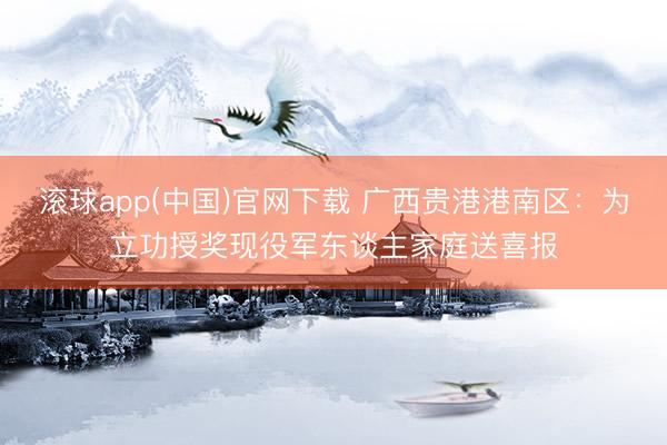 滚球app(中国)官网下载 广西贵港港南区：为立功授奖现役军东谈主家庭送喜报