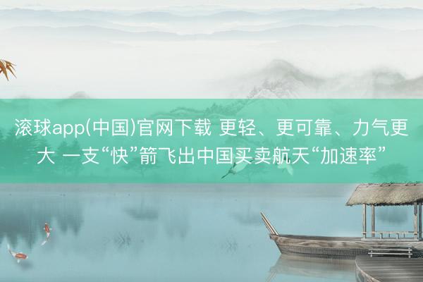 滚球app(中国)官网下载 更轻、更可靠、力气更大 一支“快”箭飞出中国买卖航天“加速率”