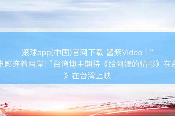 滚球app(中国)官网下载 酱紫Video | “这部好电影连着两岸! ”台湾博主期待《给阿嬷的情书》在台湾上映