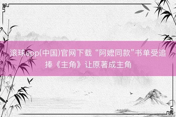 滚球app(中国)官网下载 “阿嬷同款”书单受追捧《主角》让原著成主角