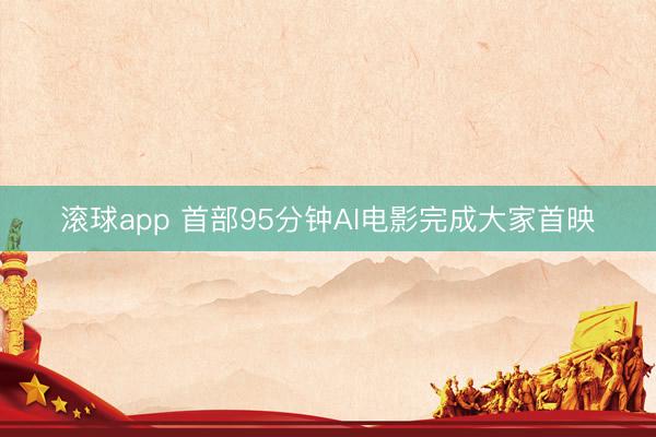 滚球app 首部95分钟AI电影完成大家首映