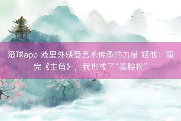 滚球app 戏里外感受艺术传承的力量 姬他：演完《主角》，我也成了“秦腔粉”
