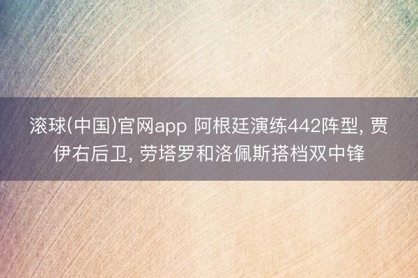 滚球(中国)官网app 阿根廷演练442阵型， 贾伊右后卫， 劳塔罗和洛佩斯搭档双中锋