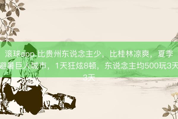 滚球app 比贵州东说念主少，比桂林凉爽，夏季避暑巨人城市，1天狂炫8顿，东说念主均500玩3天