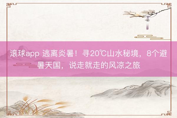 滚球app 逃离炎暑！寻20℃山水秘境，8个避暑天国，说走就走的风凉之旅