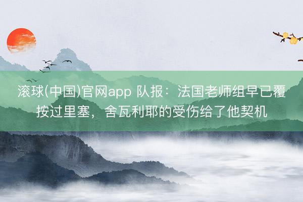 滚球(中国)官网app 队报：法国老师组早已覆按过里塞，舍瓦利耶的受伤给了他契机