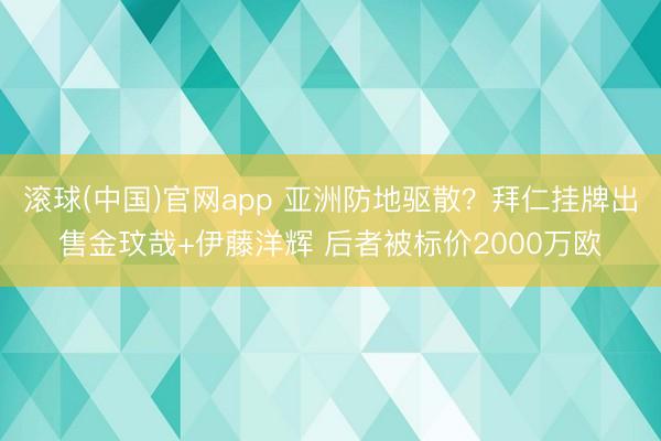 滚球(中国)官网app 亚洲防地驱散？拜仁挂牌出售金玟哉+伊藤洋辉 后者被标价2000万欧