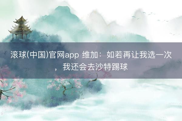 滚球(中国)官网app 维加：如若再让我选一次，我还会去沙特踢球