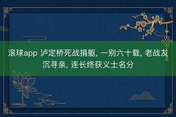 滚球app 泸定桥死战捐躯， 一别六十载， 老战友沉寻亲， 连长终获义士名分