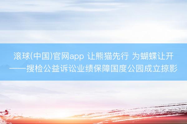 滚球(中国)官网app 让熊猫先行 为蝴蝶让开——搜检公益诉讼业绩保障国度公园成立掠影