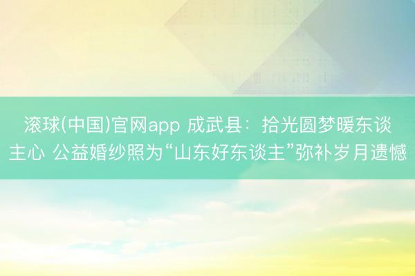 滚球(中国)官网app 成武县:拾光圆梦暖东谈主心 公益婚纱照为“山东好东谈主”弥补岁月遗憾