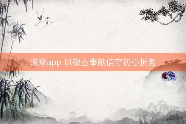滚球app 以敬业奉献信守初心折务