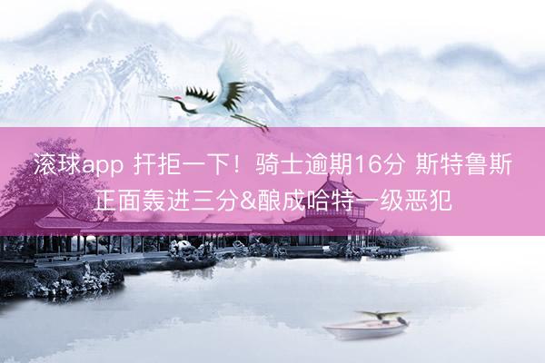 滚球app 扞拒一下！骑士逾期16分 斯特鲁斯正面轰进三分&酿成哈特一级恶犯