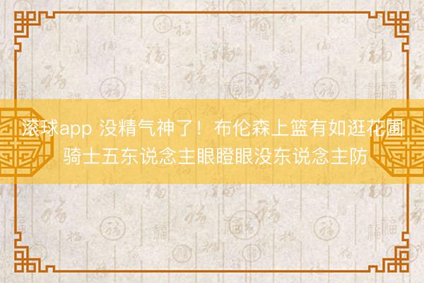 滚球app 没精气神了！布伦森上篮有如逛花圃 骑士五东说念主眼瞪眼没东说念主防