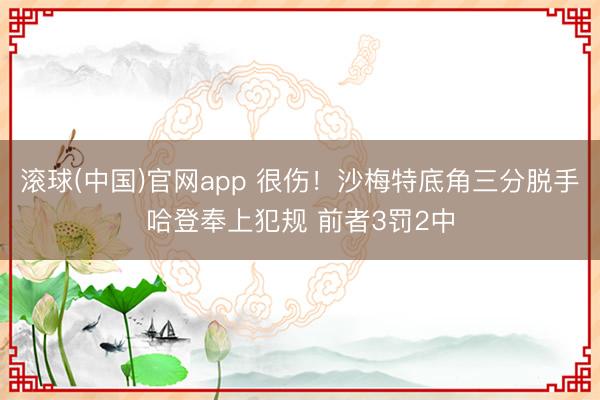 滚球(中国)官网app 很伤！沙梅特底角三分脱手哈登奉上犯规 前者3罚2中