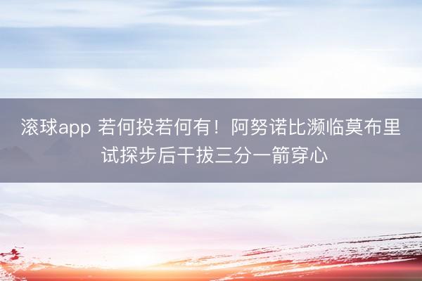 滚球app 若何投若何有！阿努诺比濒临莫布里 试探步后干拔三分一箭穿心