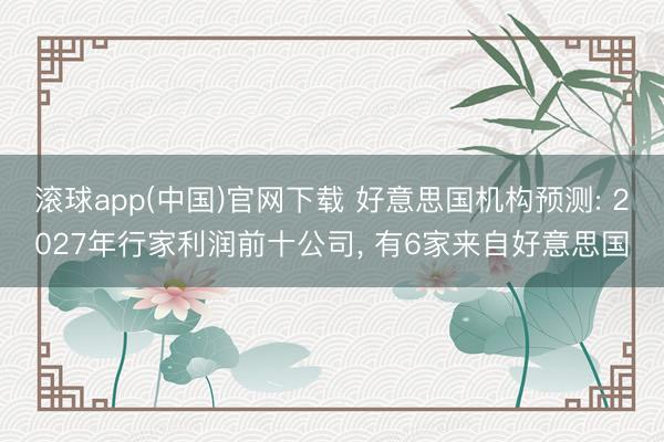 滚球app(中国)官网下载 好意思国机构预测: 2027年行家利润前十公司， 有6家来自好意思国