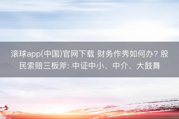 滚球app(中国)官网下载 财务作秀如何办? 股民索赔三板斧: 中证中小、中介、大鼓舞