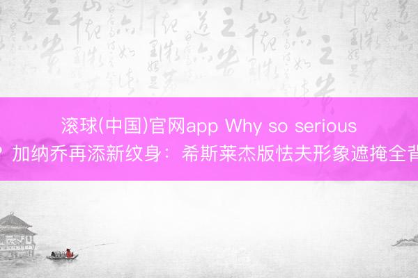 滚球(中国)官网app Why so serious?加纳乔再添新纹身:希斯莱杰版怯夫形象遮掩全背
