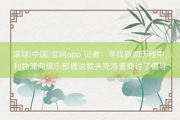 滚球(中国)官网app 记者：寻找新帅历程中，利物浦向俱乐部据说教头克洛普商讨了倡导