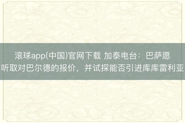 滚球app(中国)官网下载 加泰电台：巴萨愿听取对巴尔德的报价，并试探能否引进库库雷利亚