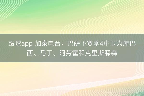 滚球app 加泰电台：巴萨下赛季4中卫为库巴西、马丁、阿劳霍和克里斯滕森