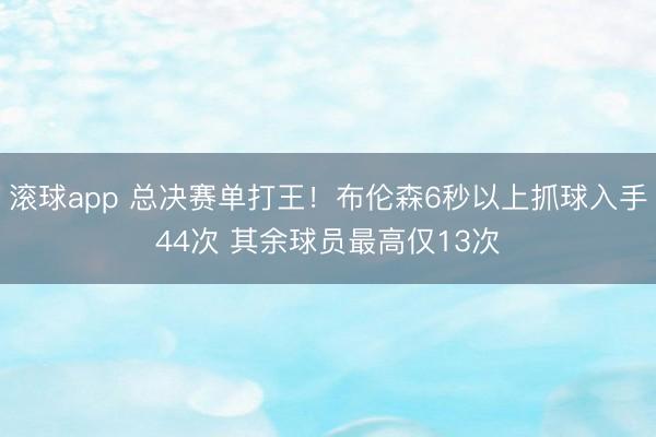 滚球app 总决赛单打王！布伦森6秒以上抓球入手44次 其余球员最高仅13次