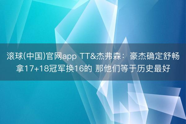 滚球(中国)官网app TT&杰弗森：豪杰确定舒畅拿17+18冠军换16的 那他们等于历史最好