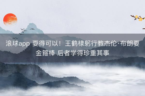 滚球app 耍得可以!王鹤棣躬行教杰伦·布朗耍金箍棒 后者学得珍重其事