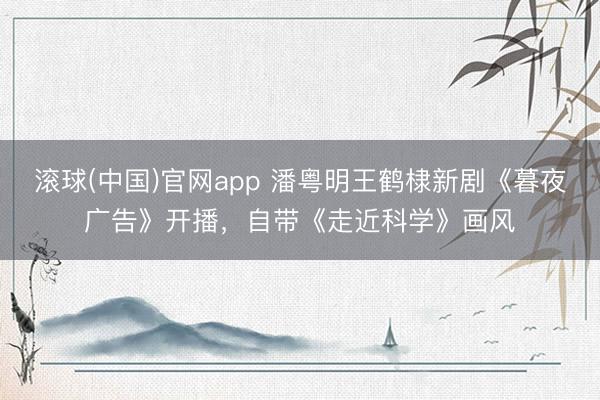 滚球(中国)官网app 潘粤明王鹤棣新剧《暮夜广告》开播，自带《走近科学》画风