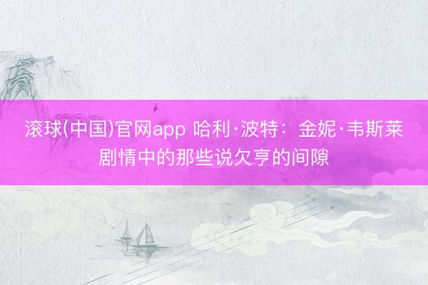 滚球(中国)官网app 哈利·波特：金妮·韦斯莱剧情中的那些说欠亨的间隙