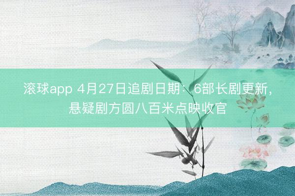 滚球app 4月27日追剧日期:6部长剧更新,悬疑剧方圆八百米点映收官