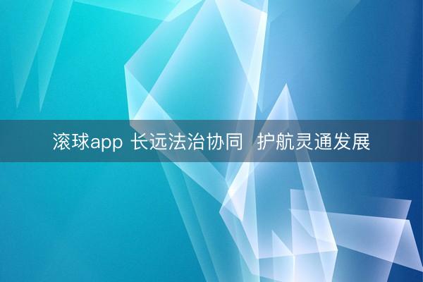 滚球app 长远法治协同  护航灵通发展