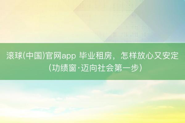 滚球(中国)官网app 毕业租房,怎样放心又安定(功绩窗·迈向社会第一步)