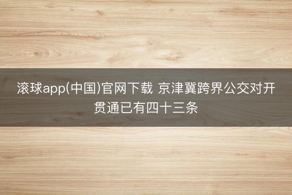 滚球app(中国)官网下载 京津冀跨界公交对开贯通已有四十三条