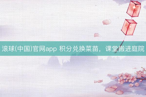 滚球(中国)官网app 积分兑换菜苗，课堂搬进庭院