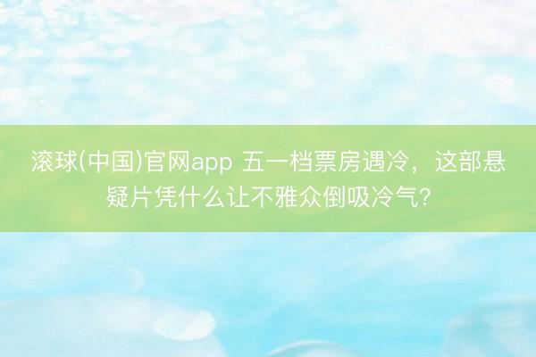 滚球(中国)官网app 五一档票房遇冷，这部悬疑片凭什么让不雅众倒吸冷气？