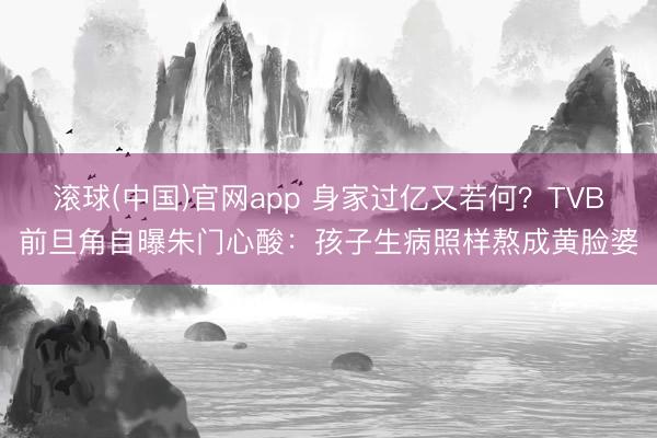 滚球(中国)官网app 身家过亿又若何？TVB前旦角自曝朱门心酸：孩子生病照样熬成黄脸婆