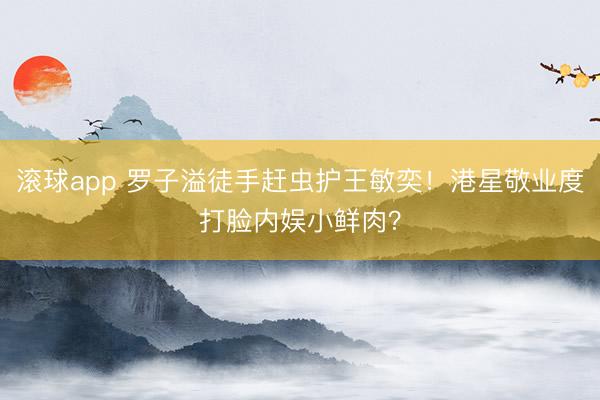 滚球app 罗子溢徒手赶虫护王敏奕！港星敬业度打脸内娱小鲜肉？