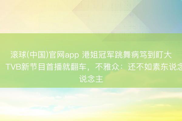 滚球(中国)官网app 港姐冠军跳舞病笃到盯大地!TVB新节目首播就翻车,不雅众:还不如素东说念主