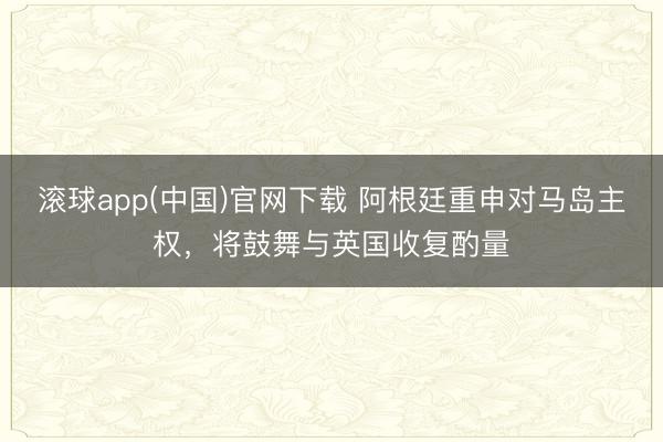 滚球app(中国)官网下载 阿根廷重申对马岛主权，将鼓舞与英国收复酌量