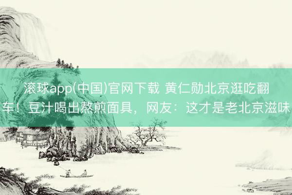 滚球app(中国)官网下载 黄仁勋北京逛吃翻车!豆汁喝出熬煎面具,网友:这才是老北京滋味
