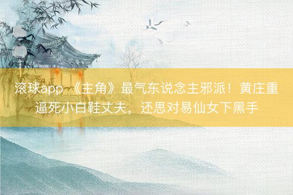 滚球app 《主角》最气东说念主邪派！黄庄重逼死小白鞋丈夫，还思对易仙女下黑手