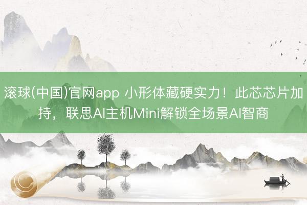 滚球(中国)官网app 小形体藏硬实力!此芯芯片加持,联思AI主机Mini解锁全场景AI智商