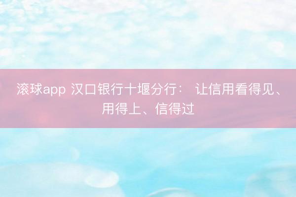 滚球app 汉口银行十堰分行： 让信用看得见、用得上、信得过