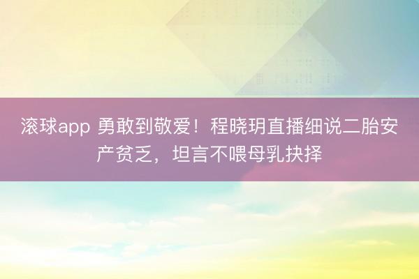 滚球app 勇敢到敬爱!程晓玥直播细说二胎安产贫乏,坦言不喂母乳抉择