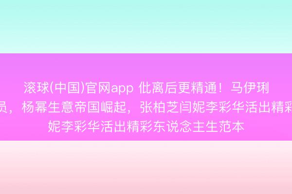 滚球(中国)官网app 仳离后更精通！马伊琍转型获封一级演员，杨幂生意帝国崛起，张柏芝闫妮李彩华活出精彩东说念主生范本